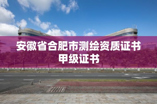 安徽省合肥市测绘资质证书甲级证书