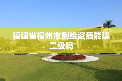 福建省福州市测绘资质能建二级吗