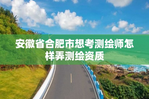 安徽省合肥市想考测绘师怎样弄测绘资质