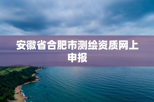 安徽省合肥市测绘资质网上申报