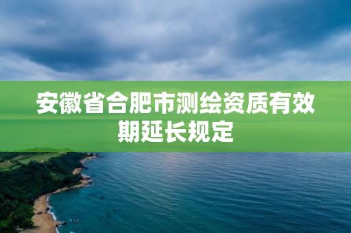 安徽省合肥市测绘资质有效期延长规定