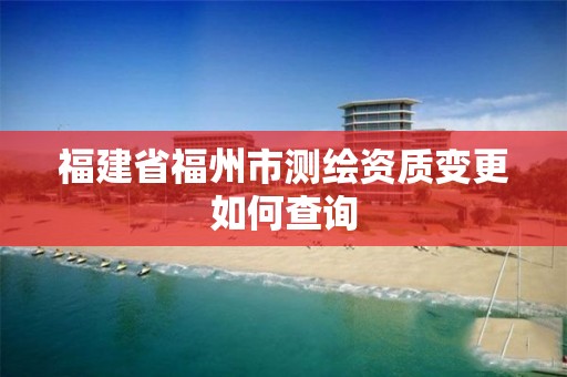 福建省福州市测绘资质变更如何查询