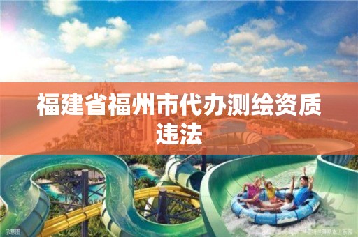 福建省福州市代办测绘资质违法