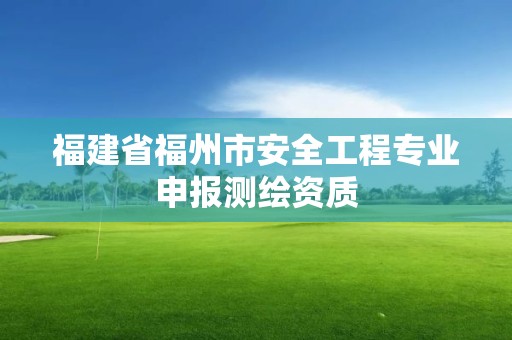 福建省福州市安全工程专业申报测绘资质