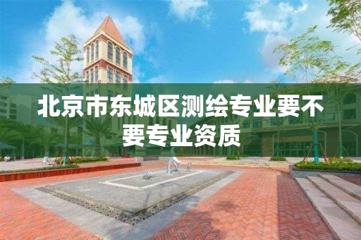 北京市东城区测绘专业要不要专业资质