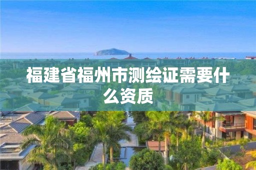 福建省福州市测绘证需要什么资质