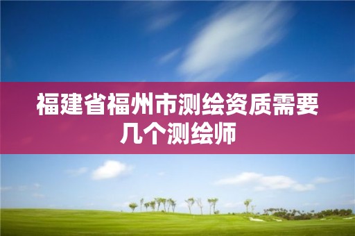 福建省福州市测绘资质需要几个测绘师