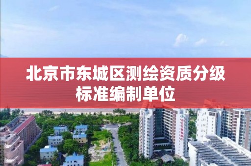 北京市东城区测绘资质分级标准编制单位