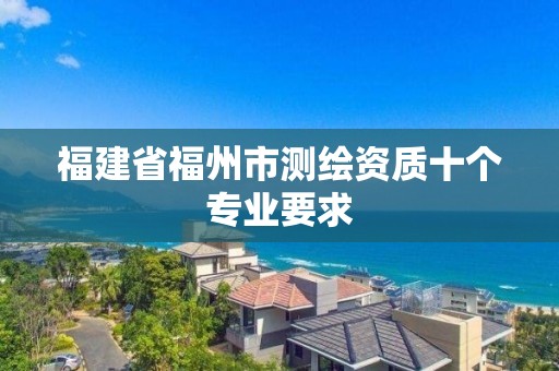 福建省福州市测绘资质十个专业要求