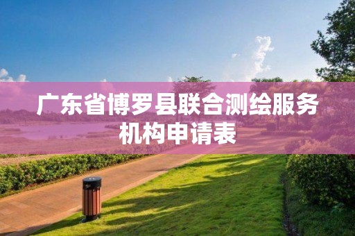 广东省博罗县联合测绘服务机构申请表