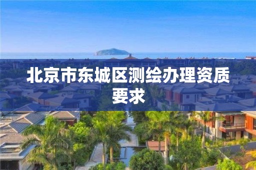 北京市东城区测绘办理资质要求