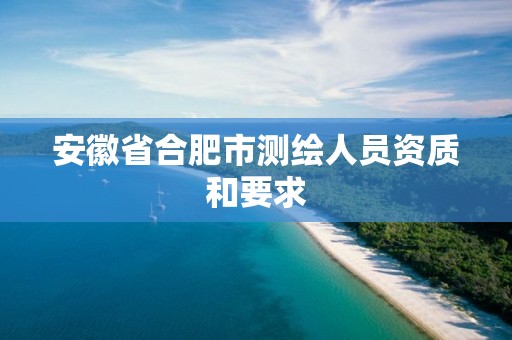 安徽省合肥市测绘人员资质和要求