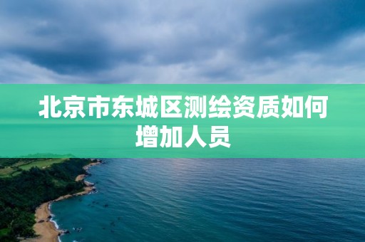 北京市东城区测绘资质如何增加人员