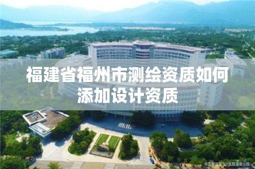 福建省福州市测绘资质如何添加设计资质