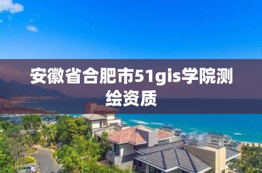 安徽省合肥市51gis学院测绘资质