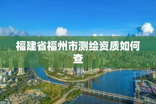 福建省福州市测绘资质如何查