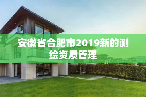 安徽省合肥市2019新的测绘资质管理