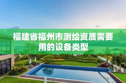 福建省福州市测绘资质需要用的设备类型