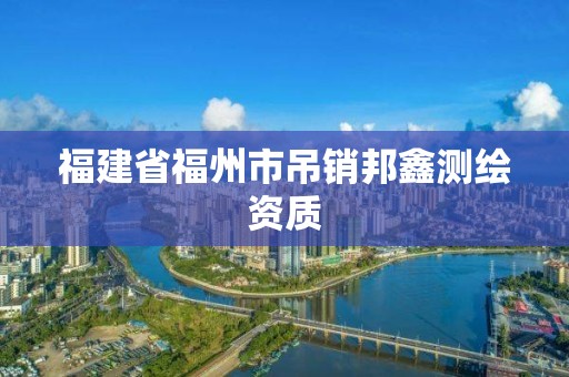 福建省福州市吊销邦鑫测绘资质