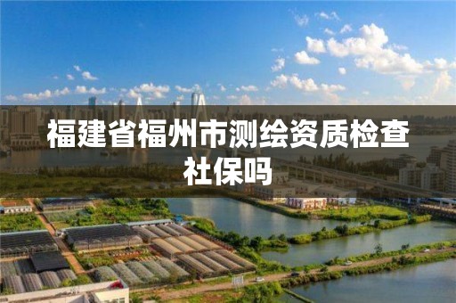 福建省福州市测绘资质检查社保吗