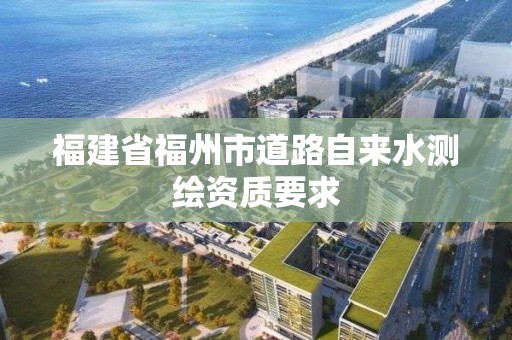 福建省福州市道路自来水测绘资质要求