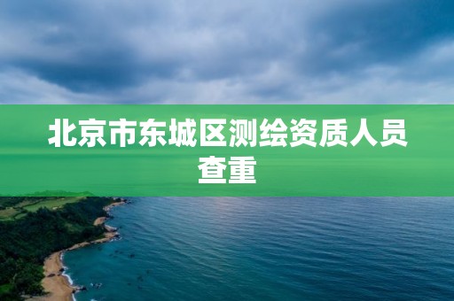 北京市东城区测绘资质人员查重