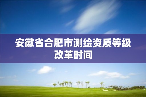 安徽省合肥市测绘资质等级改革时间