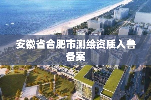 安徽省合肥市测绘资质入鲁备案