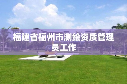 福建省福州市测绘资质管理员工作