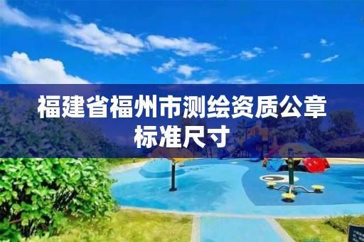 福建省福州市测绘资质公章标准尺寸