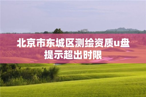 北京市东城区测绘资质u盘提示超出时限