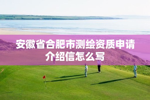 安徽省合肥市测绘资质申请介绍信怎么写