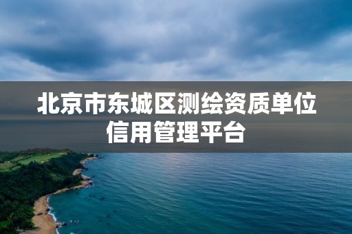 北京市东城区测绘资质单位信用管理平台