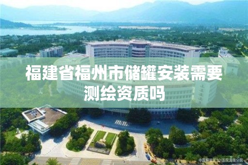 福建省福州市储罐安装需要测绘资质吗