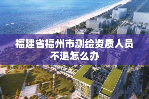 福建省福州市测绘资质人员不退怎么办