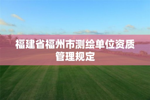 福建省福州市测绘单位资质管理规定