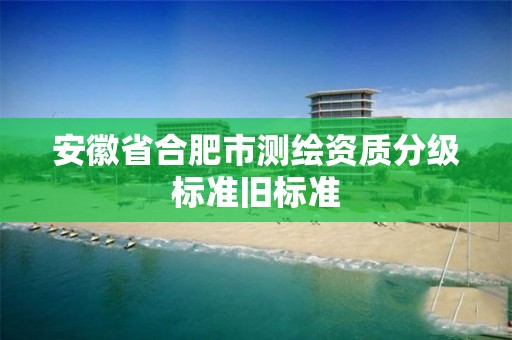 安徽省合肥市测绘资质分级标准旧标准