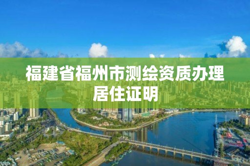 福建省福州市测绘资质办理居住证明