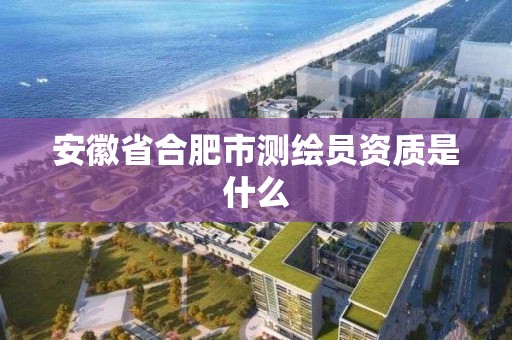 安徽省合肥市测绘员资质是什么