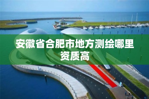 安徽省合肥市地方测绘哪里资质高