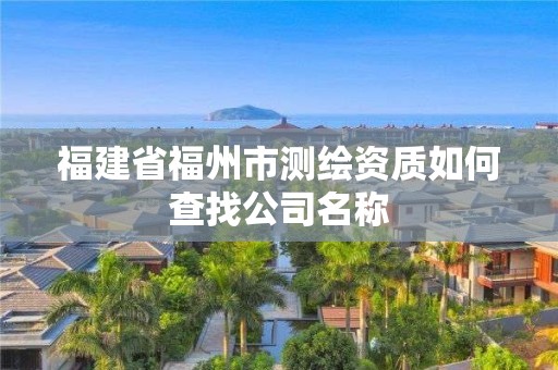 福建省福州市测绘资质如何查找公司名称