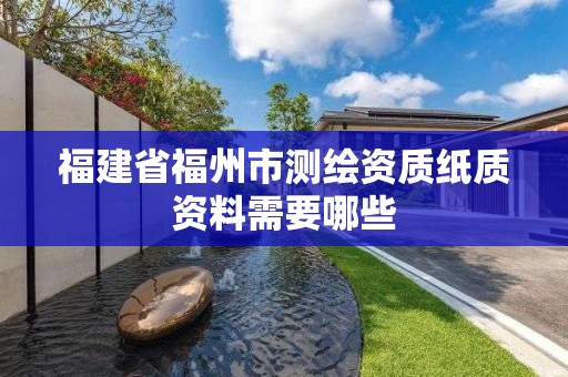 福建省福州市测绘资质纸质资料需要哪些