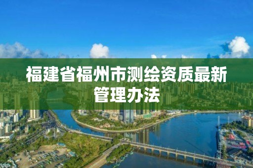 福建省福州市测绘资质最新管理办法