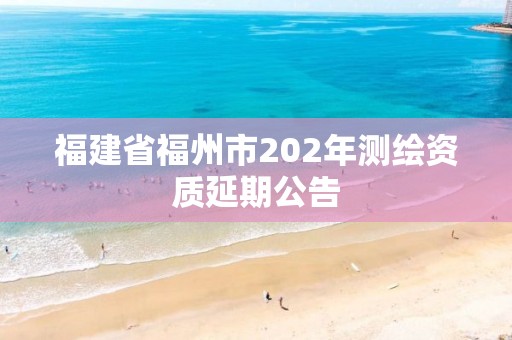 福建省福州市202年测绘资质延期公告