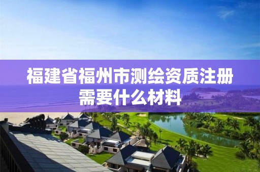 福建省福州市测绘资质注册需要什么材料