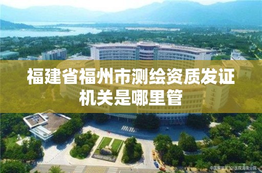 福建省福州市测绘资质发证机关是哪里管