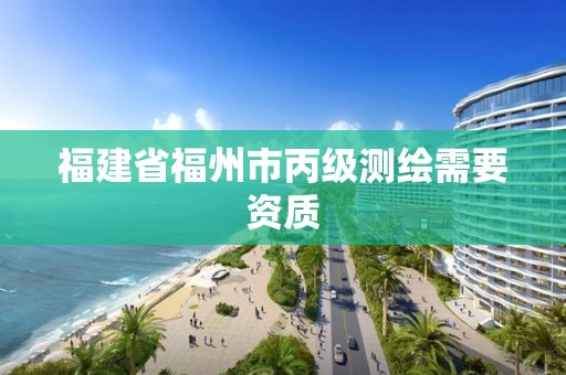 福建省福州市丙级测绘需要资质