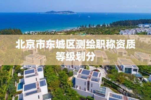 北京市东城区测绘职称资质等级划分