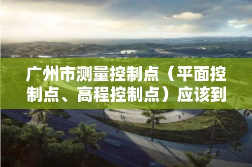 广州市测量控制点（平面控制点、高程控制点）应该到哪个单位申请