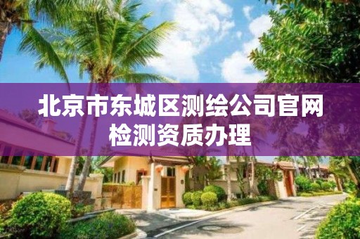 北京市东城区测绘公司官网检测资质办理